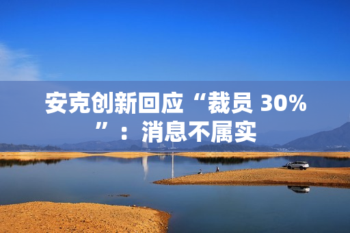 安克创新回应“裁员 30%”:消息不属实 安克创新回应“裁员 30%”:消息不属实