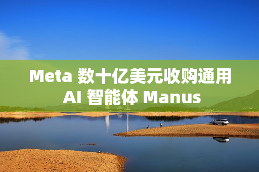 Meta 数十亿美元收购通用 AI 智能体 Manus