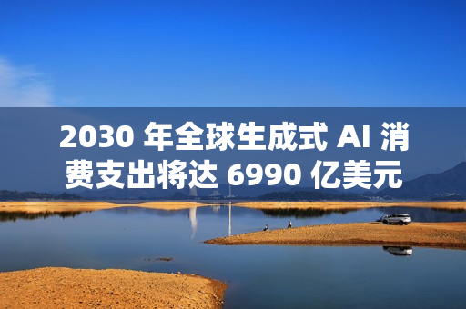 2030 年全球生成式 AI 消费支出将达 6990 亿美元