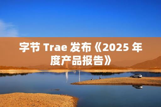 字节 Trae 发布《2025 年度产品报告》