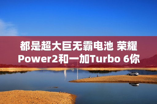 都是超大巨无霸电池 荣耀Power2和一加Turbo 6你选哪款？