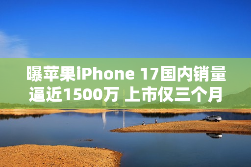 曝苹果iPhone 17国内销量逼近1500万 上市仅三个月！