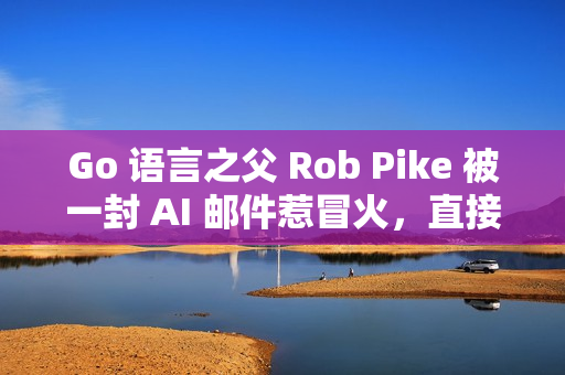 Go 语言之父 Rob Pike 被一封 AI 邮件惹冒火，直接爆粗