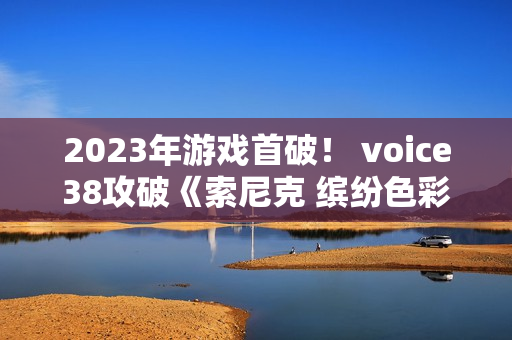 2023年游戏首破！ voice38攻破《索尼克 缤纷色彩 究极版》D加密