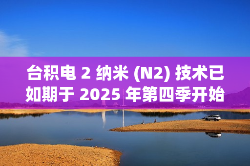 台积电 2 纳米 (N2) 技术已如期于 2025 年第四季开始量产