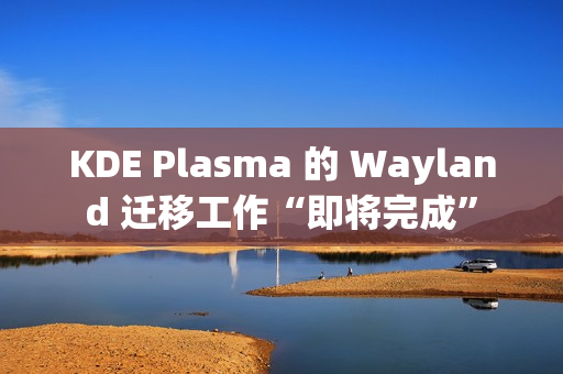 KDE Plasma 的 Wayland 迁移工作“即将完成”