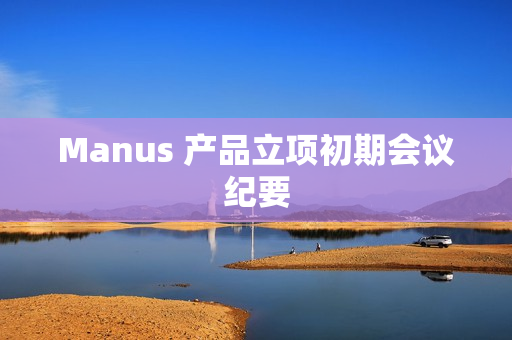 Manus 产品立项初期会议纪要 Manus 产品立项初期会议纪要