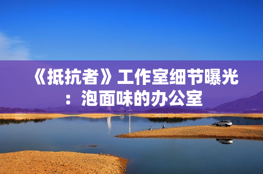 《抵抗者》工作室细节曝光：泡面味的办公室