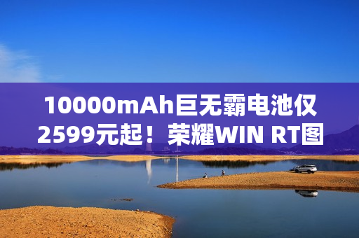 10000mAh巨无霸电池仅2599元起!荣耀WIN RT图赏 10000mAh巨无霸电池仅2599元起!荣耀WIN RT图赏