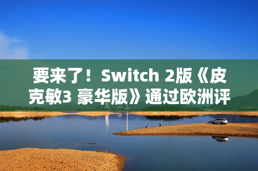 要来了！Switch 2版《皮克敏3 豪华版》通过欧洲评级