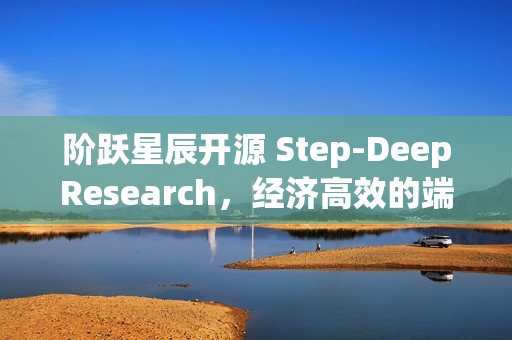 阶跃星辰开源 Step-DeepResearch，经济高效的端到端深度研究模型