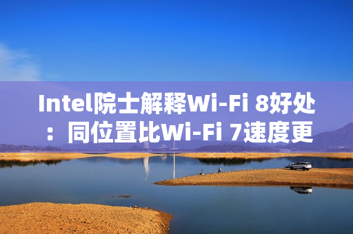 Intel院士解释Wi-Fi 8好处：同位置比Wi-Fi 7速度更快更稳