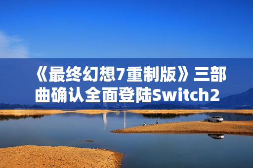 《最终幻想7重制版》三部曲确认全面登陆Switch2