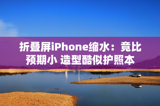 折叠屏iPhone缩水：竟比预期小 造型酷似护照本