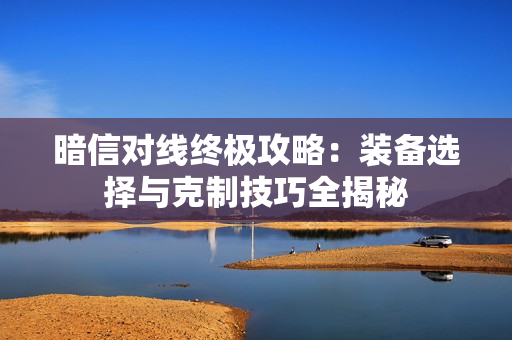 暗信对线终极攻略：装备选择与克制技巧全揭秘