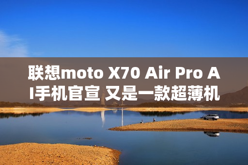 联想moto X70 Air Pro AI手机官宣 又是一款超薄机型？