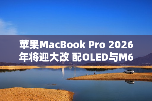 苹果MacBook Pro 2026年将迎大改 配OLED与M6心片