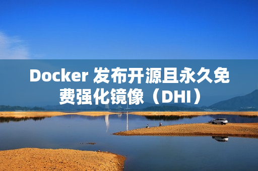 Docker 发布开源且永久免费强化镜像（DHI）