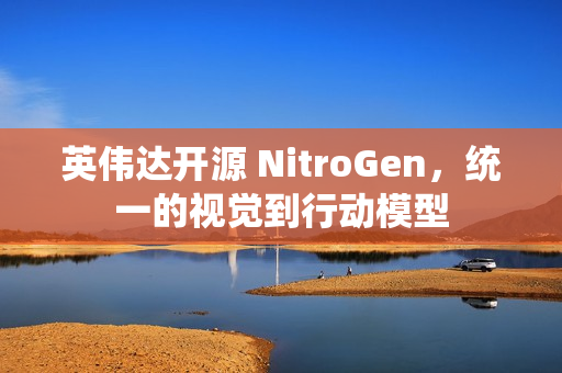 英伟达开源 NitroGen，统一的视觉到行动模型