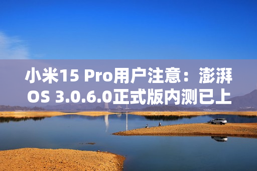 小米15 Pro用户注意：澎湃OS 3.0.6.0正式版内测已上线 优化拍照体验