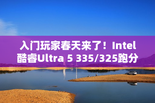 入门玩家春天来了！Intel酷睿Ultra 5 335/325跑分曝光：砍掉E核、最高4.6GHz