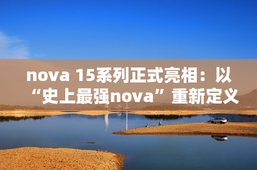 nova 15系列正式亮相：以“史上最强nova”重新定义中端机体验标准