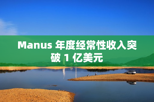 Manus 年度经常性收入突破 1 亿美元