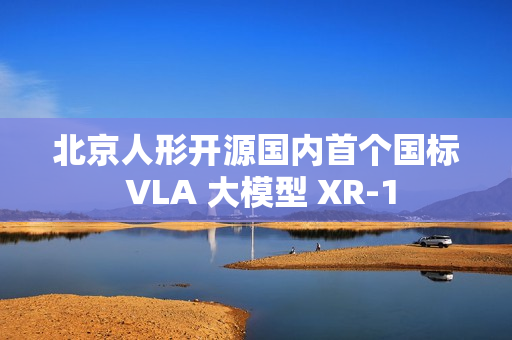 北京人形开源国内首个国标 VLA 大模型 XR-1