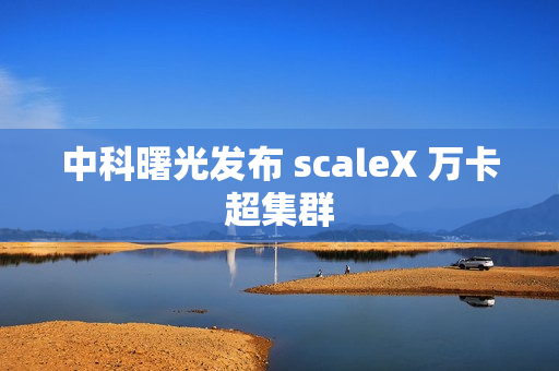 中科曙光发布 scaleX 万卡超集群