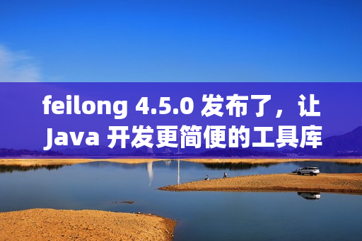 feilong 4.5.0 发布了，让 Java 开发更简便的工具库