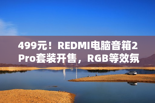 499元！REDMI电脑音箱2 Pro套装开售，RGB等效氛围感