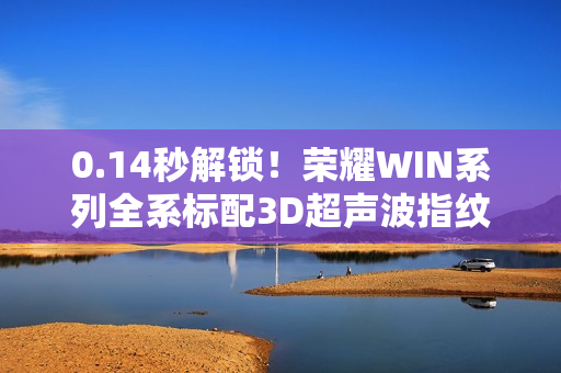 0.14秒解锁！荣耀WIN系列全系标配3D超声波指纹 湿手也能开