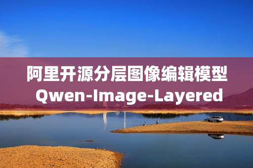 阿里开源分层图像编辑模型 Qwen-Image-Layered