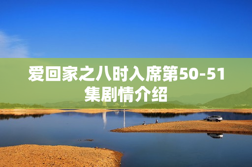 爱回家之八时入席第50-51集剧情介绍