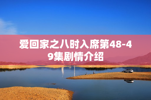 爱回家之八时入席第48-49集剧情介绍 爱回家之八时入席第48-49集剧情介绍