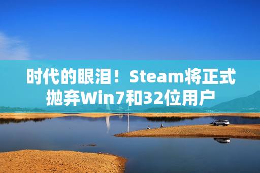 时代的眼泪！Steam将正式抛弃Win7和32位用户