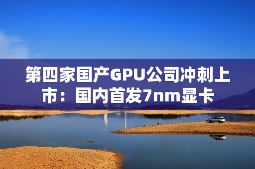 第四家国产GPU公司冲刺上市：国内首发7nm显卡