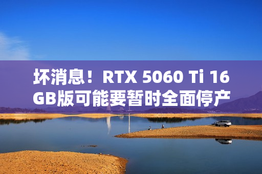 坏消息！RTX 5060 Ti 16GB版可能要暂时全面停产