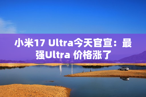 小米17 Ultra今天官宣：最强Ultra 价格涨了