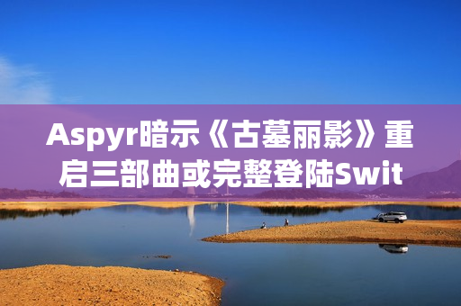 Aspyr暗示《古墓丽影》重启三部曲或完整登陆Switch