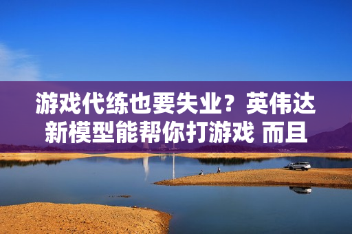 游戏代练也要失业?英伟达新模型能帮你打游戏 而且水平还不低 游戏代练也要失业?英伟达新模型能帮你打游戏 而且水平还不低