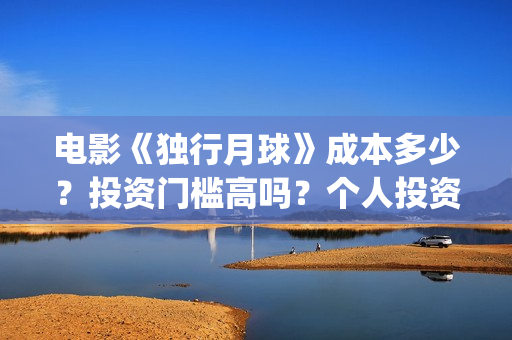 电影《独行月球》成本多少？投资门槛高吗？个人投资真实可靠吗？怎么投资？(电影独行月球免费完整视频)