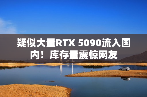 疑似大量RTX 5090流入国内！库存量震惊网友