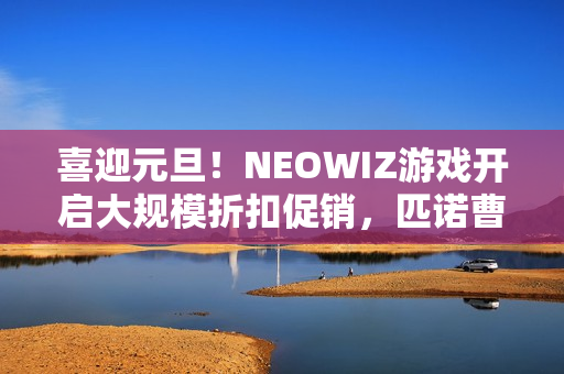 喜迎元旦!NEOWIZ游戏开启大规模折扣促销,匹诺曹限时直降50% 喜迎元旦!NEOWIZ游戏开启大规模折扣促销,匹诺曹限时直降50%