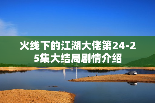 火线下的江湖大佬第24-25集大结局剧情介绍