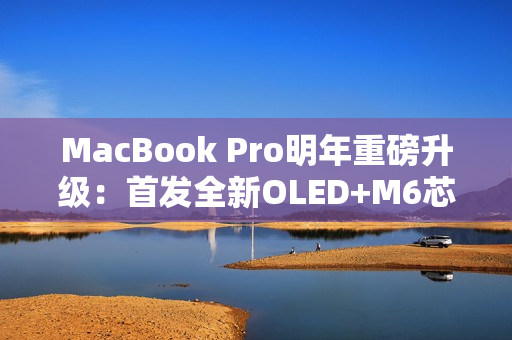 MacBook Pro明年重磅升级：首发全新OLED+M6芯片