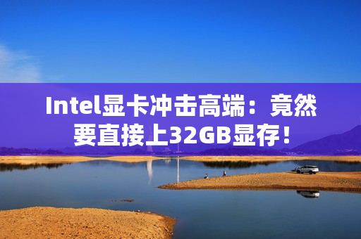 Intel显卡冲击高端：竟然要直接上32GB显存！