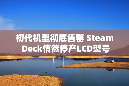 初代机型彻底售罄 Steam Deck悄然停产LCD型号