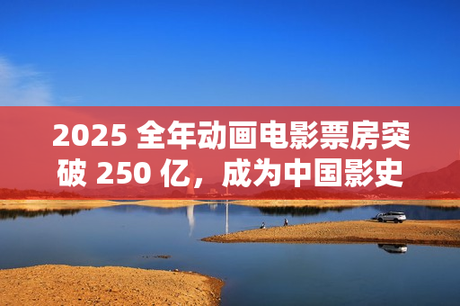 2025 全年动画电影票房突破 250 亿,成为中国影史动画票房最高年 2025 全年动画电影票房突破 250 亿,成为中国影史动画票房最高年