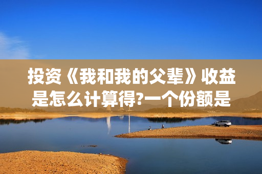 投资《我和我的父辈》收益是怎么计算得?一个份额是多少?(投资我和我的祖国赚多少钱)